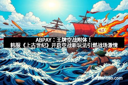 ABPAY:王牌空战附体!韩服《上古世纪》开启空战新玩法引燃战场激情