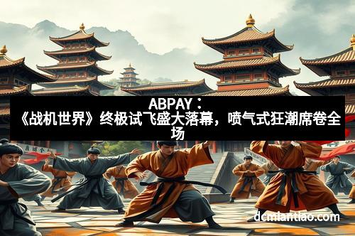 ABPAY:《战机世界》终极试飞盛大落幕,喷气式狂潮席卷全场