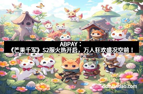 ABPAY:《芒果千军》S2服火热开启,万人狂欢盛况空前!