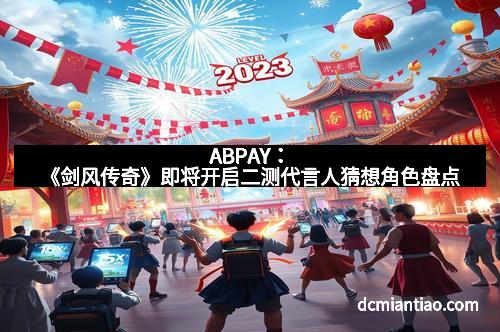 ABPAY:《剑风传奇》即将开启二测代言人猜想角色盘点